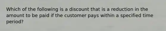 Which of the following is a discount that is a reduction in the amount to be paid if the customer pays within a specified time period?