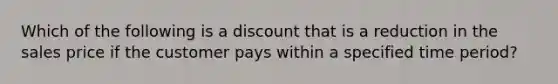 Which of the following is a discount that is a reduction in the sales price if the customer pays within a specified time period?