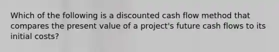 Which of the following is a discounted cash flow method that compares the present value of a project's future cash flows to its initial costs?