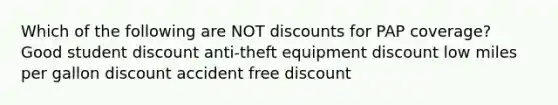 Which of the following are NOT discounts for PAP coverage? Good student discount anti-theft equipment discount low miles per gallon discount accident free discount