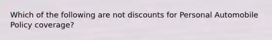 Which of the following are not discounts for Personal Automobile Policy coverage?