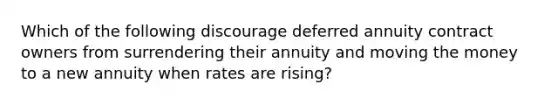 Which of the following discourage deferred annuity contract owners from surrendering their annuity and moving the money to a new annuity when rates are rising?