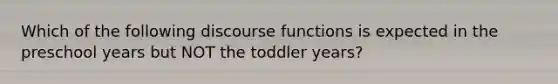 Which of the following discourse functions is expected in the preschool years but NOT the toddler years?