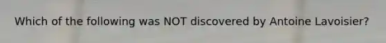 Which of the following was NOT discovered by Antoine Lavoisier?