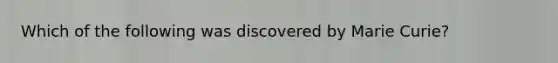 Which of the following was discovered by Marie Curie?