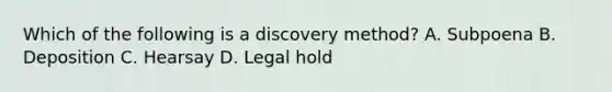 Which of the following is a discovery method? A. Subpoena B. Deposition C. Hearsay D. Legal hold