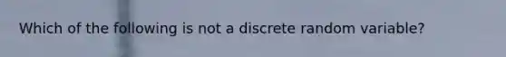 Which of the following is not a discrete random variable?