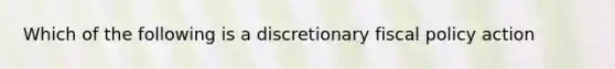 Which of the following is a discretionary fiscal policy action