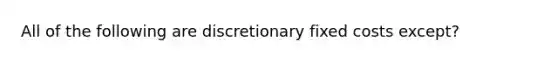 All of the following are discretionary fixed costs except?