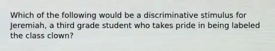 Which of the following would be a discriminative stimulus for Jeremiah, a third grade student who takes pride in being labeled the class clown?