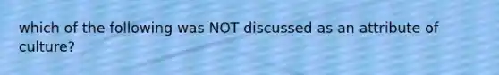 which of the following was NOT discussed as an attribute of culture?