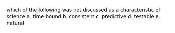 which of the following was not discussed as a characteristic of science a. time-bound b. consistent c. predictive d. testable e. natural