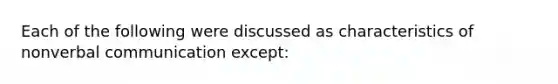 Each of the following were discussed as characteristics of nonverbal communication except: