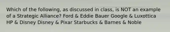 Which of the following, as discussed in class, is NOT an example of a Strategic Alliance? Ford & Eddie Bauer Google & Luxottica HP & Disney Disney & Pixar Starbucks & Barnes & Noble