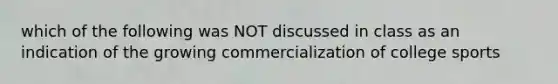 which of the following was NOT discussed in class as an indication of the growing commercialization of college sports