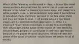 Which of the following, as discussed in class, is true of the social issues we have discussed thus far, and is true of issues we will discuss in the future? a. Sexism is a men's issue, and racism is a white people's issue. b. Social problems only exist if we continue to talk about them, therefore, we need to not talk about them and they will cease to exist. c. All people who are oppressed always act in opposition to their oppression. d. While it is important for privileged individuals in society to acknowledge their advantage and be aware of the impact of their identities, disadvantaged people can participate in their own oppression because of the power of social structures, which indicates the power of the social structures - social issues are issues for all of society.