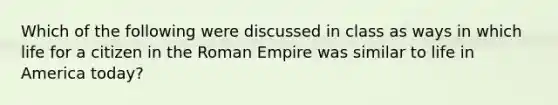 Which of the following were discussed in class as ways in which life for a citizen in the Roman Empire was similar to life in America today?