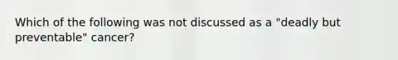 Which of the following was not discussed as a "deadly but preventable" cancer?