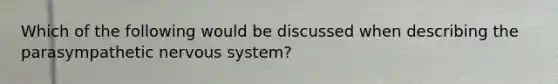 Which of the following would be discussed when describing the parasympathetic nervous system?