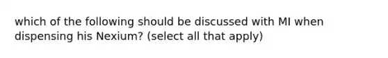 which of the following should be discussed with MI when dispensing his Nexium? (select all that apply)