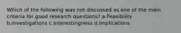 Which of the following was not discussed as one of the main criteria for good research questions? a.Feasibility b.Investigations c.Interestingness d.Implications