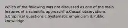 Which of the following was not discussed as one of the main features of a scientific approach? a.Casual observations b.Empirical questions c.Systematic empiricism d.Public knowledge