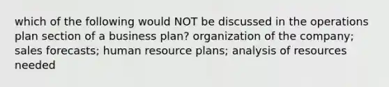 which of the following would NOT be discussed in the operations plan section of a business plan? organization of the company; sales forecasts; human resource plans; analysis of resources needed