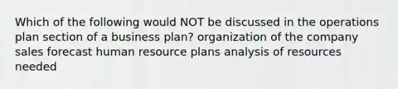 Which of the following would NOT be discussed in the operations plan section of a business plan? organization of the company sales forecast human resource plans analysis of resources needed