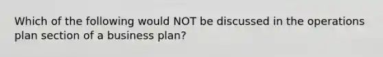 Which of the following would NOT be discussed in the operations plan section of a business plan?