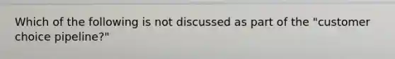 Which of the following is not discussed as part of the "customer choice pipeline?"