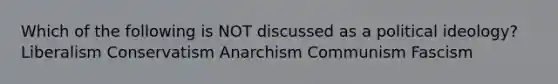 Which of the following is NOT discussed as a political ideology? Liberalism Conservatism Anarchism Communism Fascism