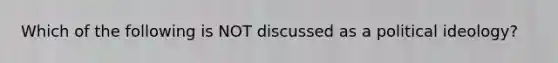 Which of the following is NOT discussed as a political ideology?