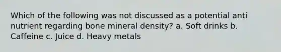 Which of the following was not discussed as a potential anti nutrient regarding bone mineral density? a. Soft drinks b. Caffeine c. Juice d. Heavy metals