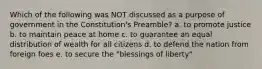 Which of the following was NOT discussed as a purpose of government in the Constitution's Preamble? a. to promote justice b. to maintain peace at home c. to guarantee an equal distribution of wealth for all citizens d. to defend the nation from foreign foes e. to secure the "blessings of liberty"