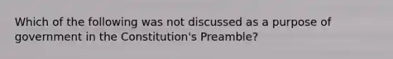 Which of the following was not discussed as a purpose of government in the Constitution's Preamble?