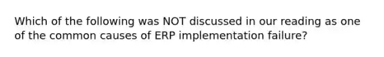 Which of the following was NOT discussed in our reading as one of the common causes of ERP implementation failure?