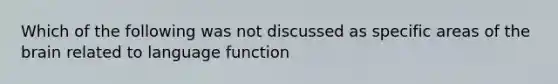 Which of the following was not discussed as specific areas of the brain related to language function