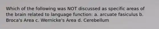 Which of the following was NOT discussed as specific areas of the brain related to language function: a. arcuate fasiculus b. Broca's Area c. Wernicke's Area d. Cerebellum