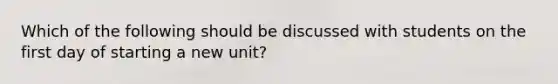 Which of the following should be discussed with students on the first day of starting a new unit?