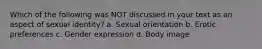 Which of the following was NOT discussed in your text as an aspect of sexual identity? a. Sexual orientation b. Erotic preferences c. Gender expression d. Body image