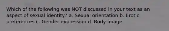 Which of the following was NOT discussed in your text as an aspect of sexual identity? a. Sexual orientation b. Erotic preferences c. Gender expression d. Body image