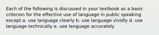 Each of the following is discussed in your textbook as a basic criterion for the effective use of language in public speaking except a. use language clearly b. use language vividly d. use language technically e. use language accurately