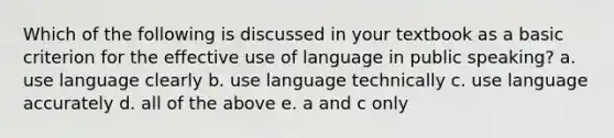 Which of the following is discussed in your textbook as a basic criterion for the effective use of language in public speaking? a. use language clearly b. use language technically c. use language accurately d. all of the above e. a and c only