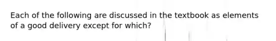 Each of the following are discussed in the textbook as elements of a good delivery except for which?