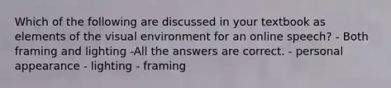 Which of the following are discussed in your textbook as elements of the visual environment for an online speech? - Both framing and lighting -All the answers are correct. - personal appearance - lighting - framing