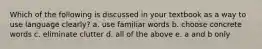 Which of the following is discussed in your textbook as a way to use language clearly? a. use familiar words b. choose concrete words c. eliminate clutter d. all of the above e. a and b only
