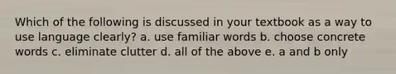 Which of the following is discussed in your textbook as a way to use language clearly? a. use familiar words b. choose concrete words c. eliminate clutter d. all of the above e. a and b only