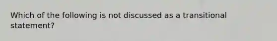 Which of the following is not discussed as a transitional statement?