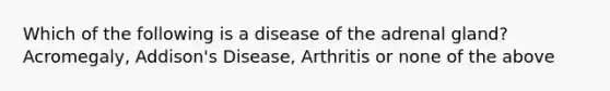 Which of the following is a disease of the adrenal gland? Acromegaly, Addison's Disease, Arthritis or none of the above