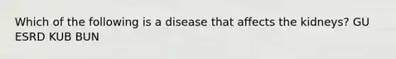 Which of the following is a disease that affects the kidneys? GU ESRD KUB BUN